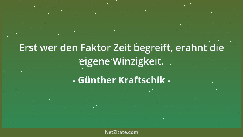 Günther Kraftschik - Erst wer den Faktor Zeit begreift, erahnt die eigene Winzigkeit....