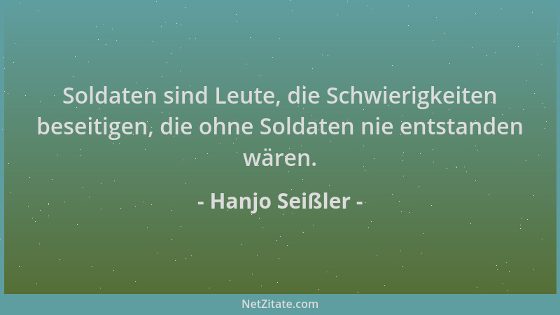 Hanjo Seißler - Soldaten sind Leute, die Schwierigkeiten beseitigen, die ohne Soldaten nie entstanden wären....