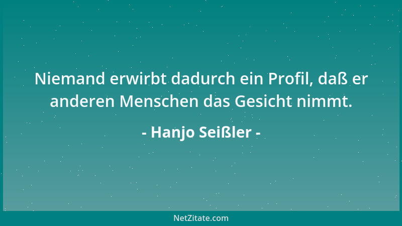 Hanjo Seißler - Niemand erwirbt dadurch ein Profil, daß er anderen Menschen das Gesicht nimmt....