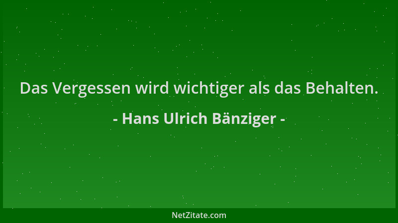 Hans Ulrich Bänziger - Das Vergessen wird wichtiger als das Behalten....