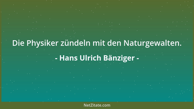 Hans Ulrich Bänziger - Die Physiker zündeln mit den Naturgewalten....
