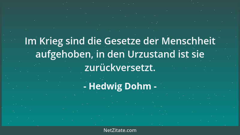 Hedwig Dohm - Im Krieg sind die Gesetze der Menschheit aufgehoben, in den Urzustand ist sie zurückversetzt....