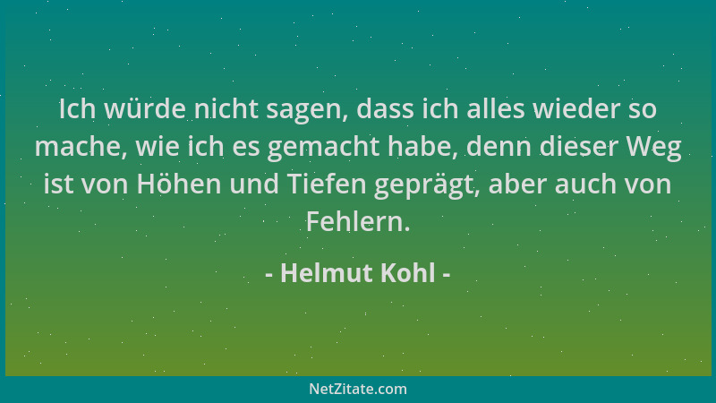 Helmut Kohl - Ich würde nicht sagen, dass ich alles wieder so mache, wie ich es gemacht habe, denn dieser Weg ist von Höhen...