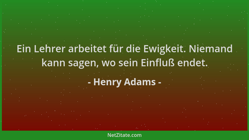 Henry Adams - Ein Lehrer arbeitet für die Ewigkeit. Niemand kann sagen, wo sein Einfluß endet....