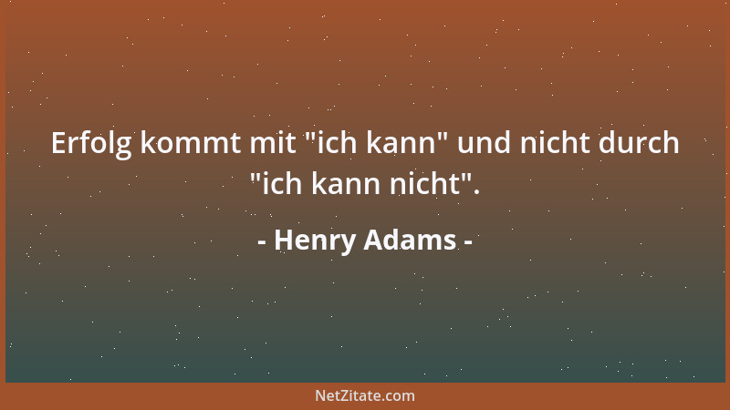 Henry Adams - Erfolg kommt mit  "ich kann " und nicht durch  "ich kann nicht "....