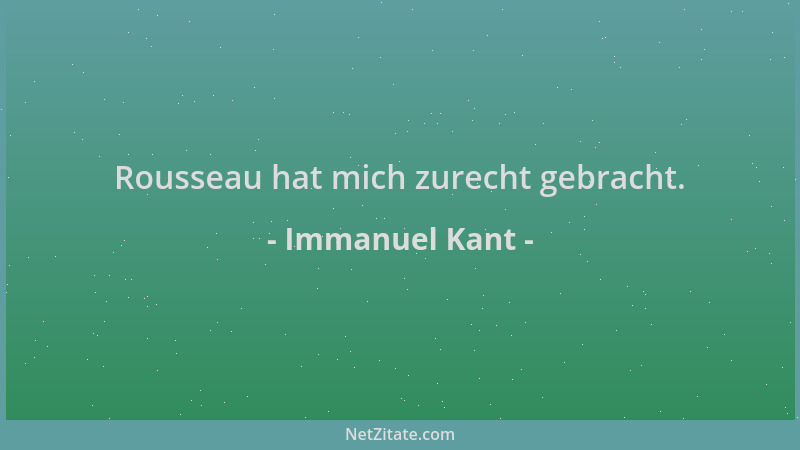 Immanuel Kant - Rousseau hat mich zurecht gebracht....
