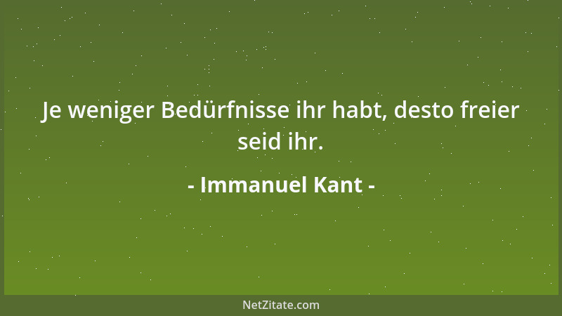Immanuel Kant - Je weniger Bedürfnisse ihr habt, desto freier seid ihr....
