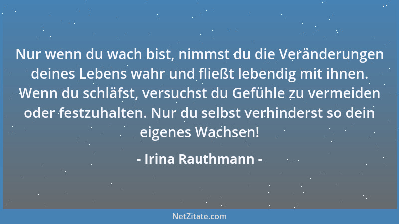 Irina Rauthmann - Nur wenn du wach bist, nimmst du die Veränderungen deines Lebens wahr und fließt lebendig mit ihnen. Wenn...