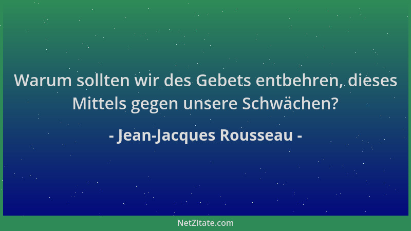 Jean-Jacques Rousseau - Warum sollten wir des Gebets entbehren, dieses Mittels gegen unsere Schwächen?...