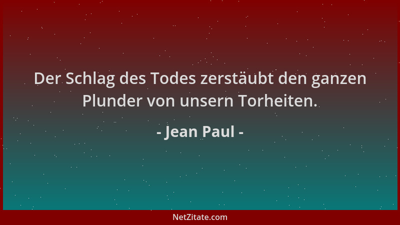Jean Paul - Der Schlag des Todes zerstäubt den ganzen Plunder von unsern Torheiten....