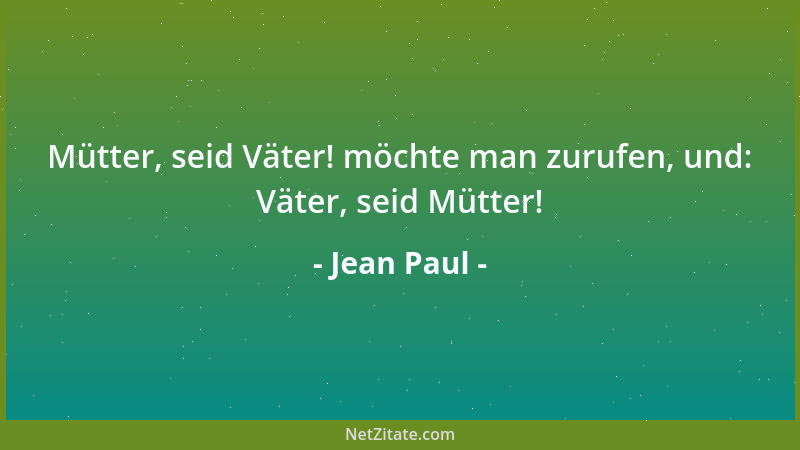 Jean Paul - Mütter, seid Väter! möchte man zurufen, und: Väter, seid Mütter!...