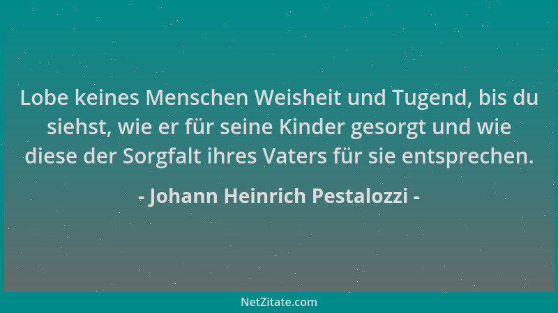 Johann Heinrich Pestalozzi - Lobe keines Menschen Weisheit und Tugend, bis du siehst, wie er für seine Kinder gesorgt und w...
