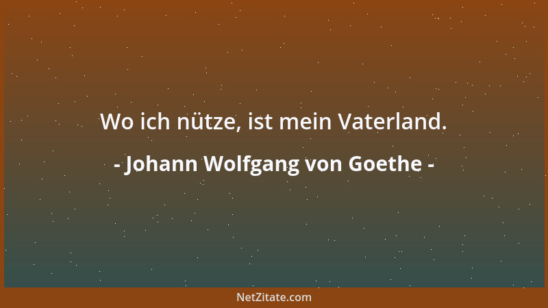 Johann Wolfgang von Goethe - Wo ich nütze, ist mein Vaterland....
