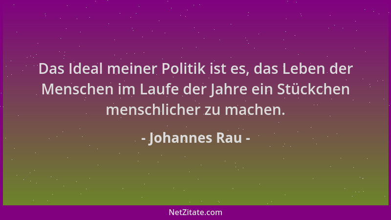 Johannes Rau - Das Ideal meiner Politik ist es, das Leben der Menschen im Laufe der Jahre ein Stückchen menschlicher zu mac...