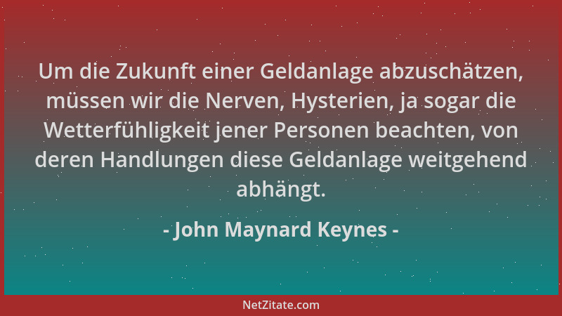 John Maynard Keynes - Um die Zukunft einer Geldanlage abzuschätzen, müssen wir die Nerven, Hysterien, ja sogar die Wetterfü...