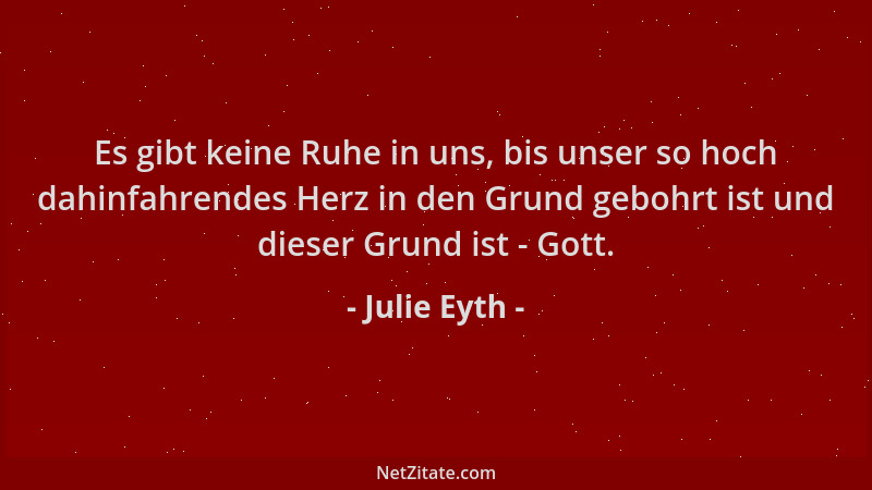 Julie Eyth - Es gibt keine Ruhe in uns, bis unser so hoch dahinfahrendes Herz in den Grund gebohrt ist und dieser Grund ist...