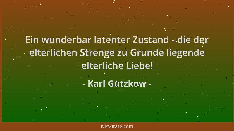 Karl Gutzkow - Ein wunderbar latenter Zustand - die der elterlichen Strenge zu Grunde liegende elterliche Liebe!...
