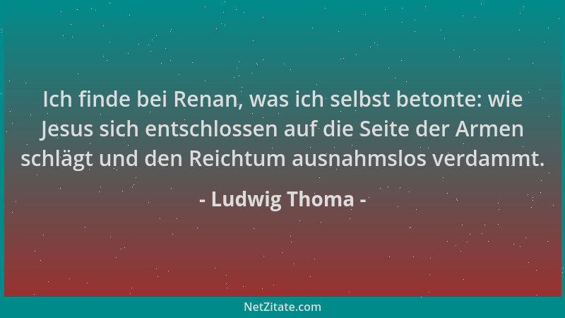 Ludwig Thoma - Ich finde bei Renan, was ich selbst betonte: wie Jesus sich entschlossen auf die Seite der Armen schlägt und...