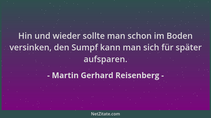 Martin Gerhard Reisenberg - Hin und wieder sollte man schon im Boden versinken, den Sumpf kann man sich für später aufspare...