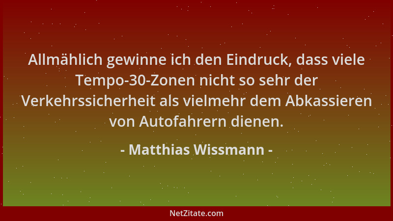 Matthias Wissmann - Allmählich gewinne ich den Eindruck, dass viele Tempo-30-Zonen nicht so sehr der Verkehrssicherheit als...