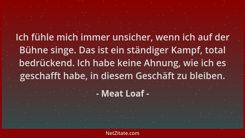 Meat Loaf - Ich fühle mich immer unsicher, wenn ich auf der Bühne singe. Das ist ein ständiger Kampf, total bedrückend. Ich...