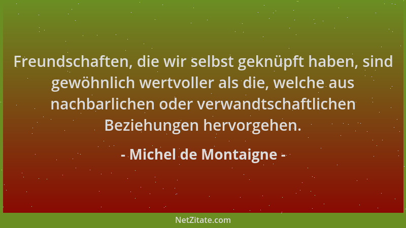 Michel de Montaigne - Freundschaften, die wir selbst geknüpft haben, sind gewöhnlich wertvoller als die, welche aus nachbar...