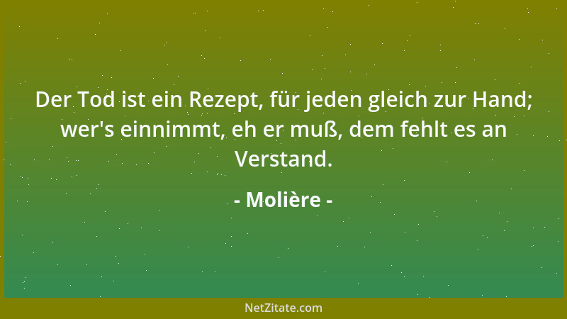 Molière - Der Tod ist ein Rezept, für jeden gleich zur Hand; wer 's einnimmt, eh er muß, dem fehlt es an Verstand....