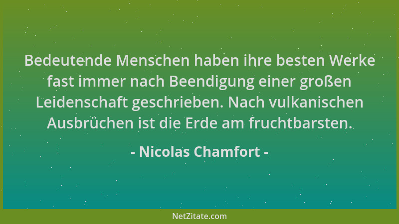 Nicolas Chamfort - Bedeutende Menschen haben ihre besten Werke fast immer nach Beendigung einer großen Leidenschaft geschri...