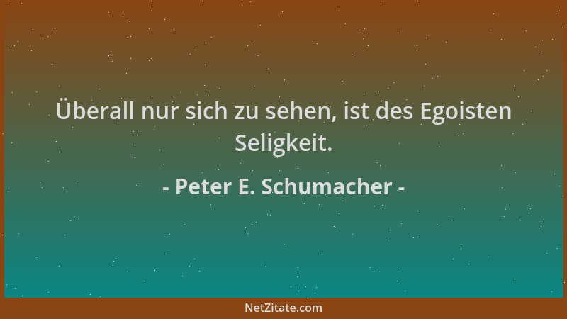 Peter E. Schumacher - Überall nur sich zu sehen, ist des Egoisten Seligkeit....