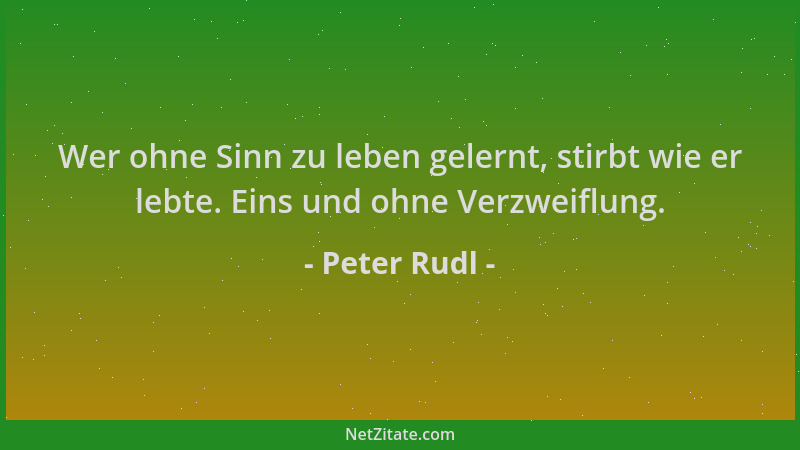 Peter Rudl - Wer ohne Sinn zu leben gelernt, stirbt wie er lebte. Eins und ohne Verzweiflung....