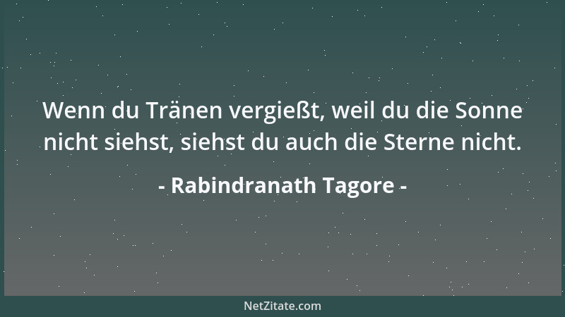 Rabindranath Tagore - Wenn du Tränen vergießt, weil du die Sonne nicht siehst, siehst du auch die Sterne nicht....