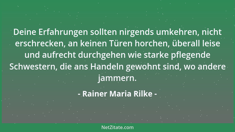Rainer Maria Rilke - Deine Erfahrungen sollten nirgends umkehren, nicht erschrecken, an keinen Türen horchen, überall leise...