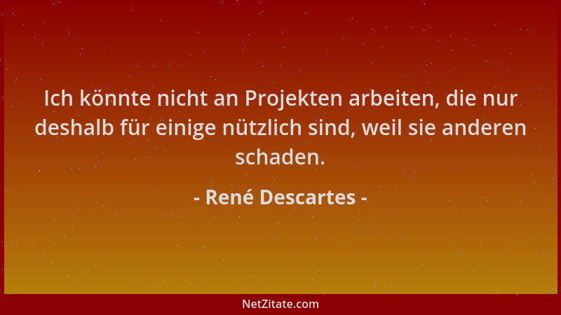 René Descartes - Ich könnte nicht an Projekten arbeiten, die nur deshalb für einige nützlich sind, weil sie anderen schaden...