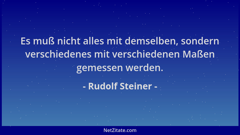 Rudolf Steiner - Es muß nicht alles mit demselben, sondern verschiedenes mit verschiedenen Maßen gemessen werden....