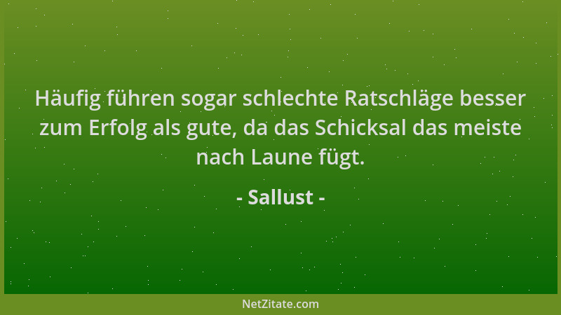 Sallust - Häufig führen sogar schlechte Ratschläge besser zum Erfolg als gute, da das Schicksal das meiste nach Laune fügt....