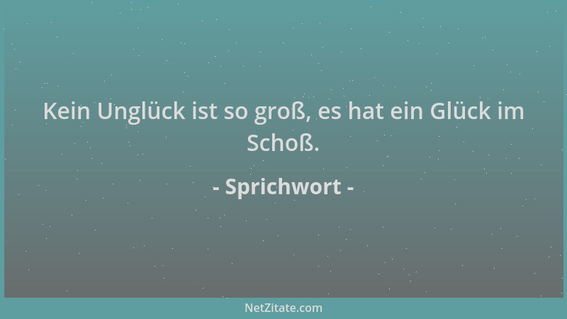 Sprichwort - Kein Unglück ist so groß, es hat ein Glück im Schoß....