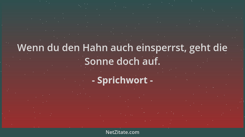 Sprichwort - Wenn du den Hahn auch einsperrst, geht die Sonne doch auf....