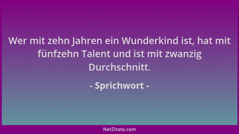 Sprichwort - Wer mit zehn Jahren ein Wunderkind ist, hat mit fünfzehn Talent und ist mit zwanzig Durchschnitt....