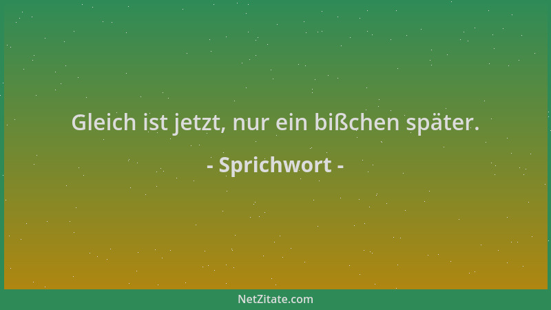 Sprichwort - Gleich ist jetzt, nur ein bißchen später....