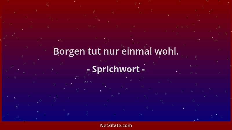 Sprichwort - Borgen tut nur einmal wohl....