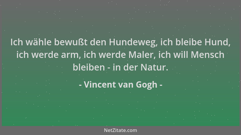 Vincent van Gogh - Ich wähle bewußt den Hundeweg, ich bleibe Hund, ich werde arm, ich werde Maler, ich will Mensch bleiben...