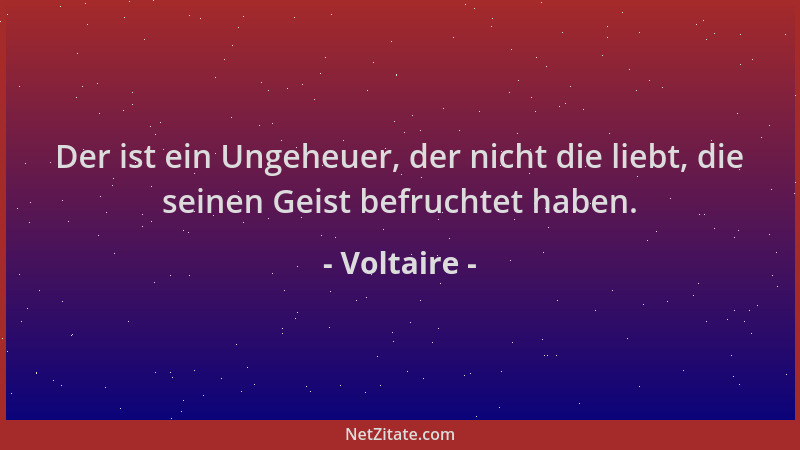 Voltaire - Der ist ein Ungeheuer, der nicht die liebt, die seinen Geist befruchtet haben....