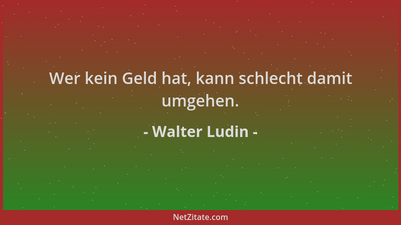 Walter Ludin - Wer kein Geld hat, kann schlecht damit umgehen....