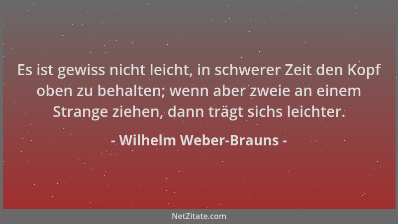 Wilhelm Weber-Brauns - Es ist gewiss nicht leicht, in schwerer Zeit den Kopf oben zu behalten; wenn aber zweie an einem Str...