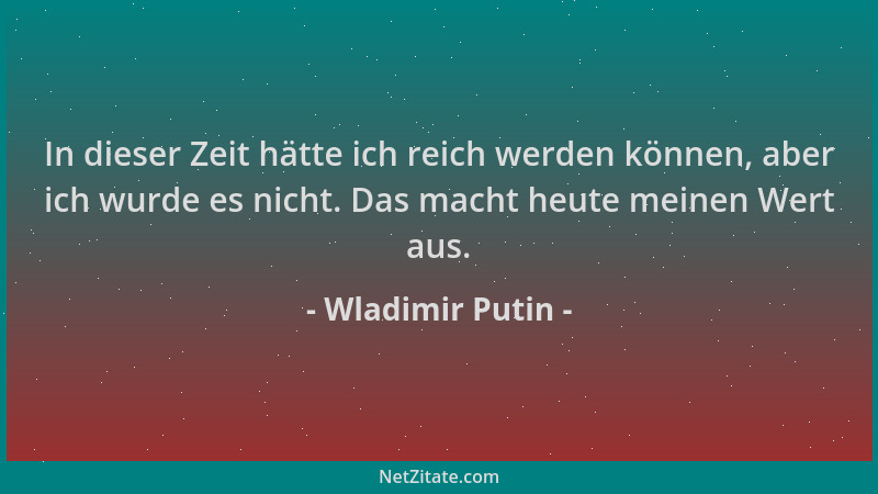 Wladimir Putin - In dieser Zeit hätte ich reich werden können, aber ich wurde es nicht. Das macht heute meinen Wert aus....