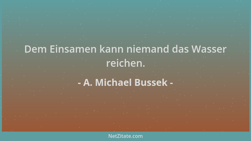 A. Michael Bussek - Dem Einsamen kann niemand das Wasser reichen....