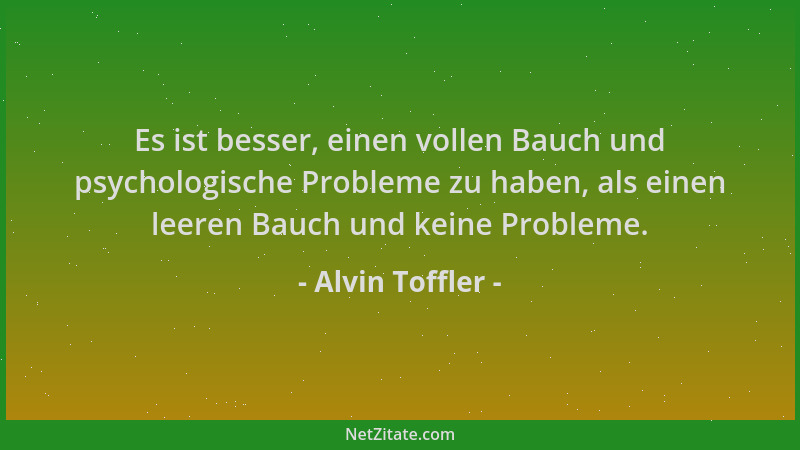 Alvin Toffler - Es ist besser, einen vollen Bauch und psychologische Probleme zu haben, als einen leeren Bauch und keine Pr...