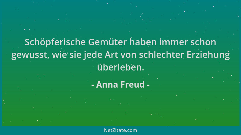 Anna Freud - Schöpferische Gemüter haben immer schon gewusst, wie sie jede Art von schlechter Erziehung überleben....