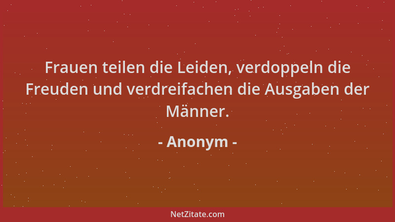 Anonym - Frauen teilen die Leiden, verdoppeln die Freuden und verdreifachen die Ausgaben der Männer....
