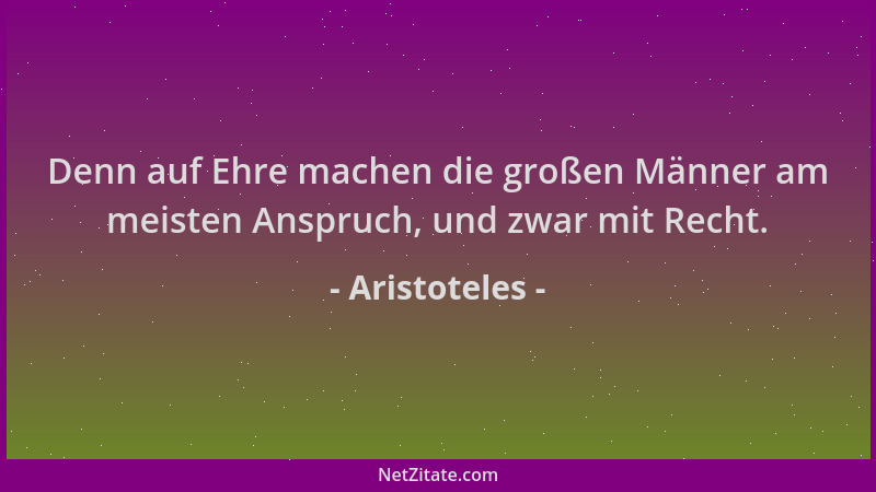 Aristoteles - Denn auf Ehre machen die großen Männer am meisten Anspruch, und zwar mit Recht....